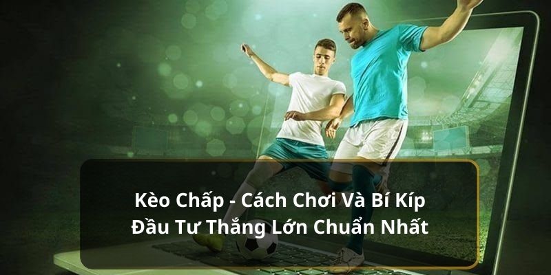 Kèo Chấp - Cách Chơi Và Bí Kíp Đầu Tư Thắng Lớn Chuẩn Nhất