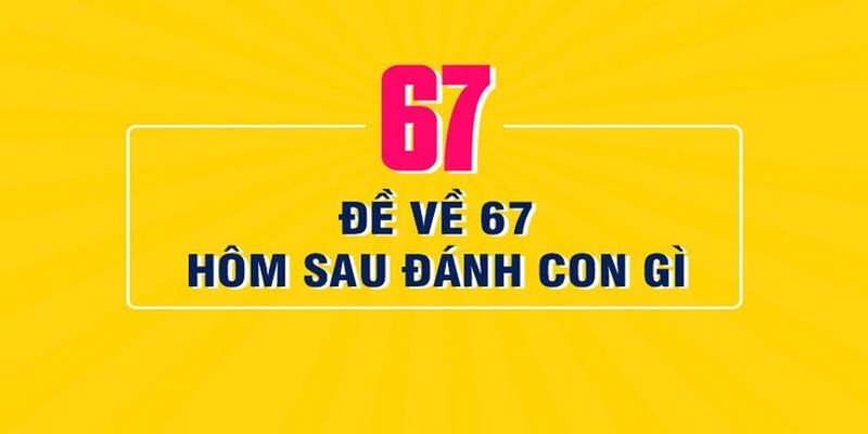 Đề Về 67 Hôm Sau Đánh Con Gì Tạo Ra May Mắn Khi Đầu Tư